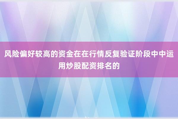 风险偏好较高的资金在在行情反复验证阶段中中运用炒股配资排名的