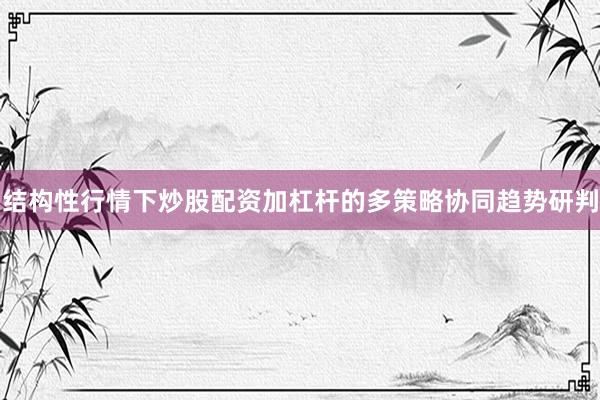 结构性行情下炒股配资加杠杆的多策略协同趋势研判