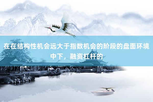 在在结构性机会远大于指数机会的阶段的盘面环境中下，融资杠杆的