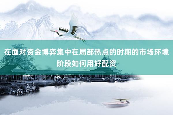 在面对资金博弈集中在局部热点的时期的市场环境阶段如何用好配资