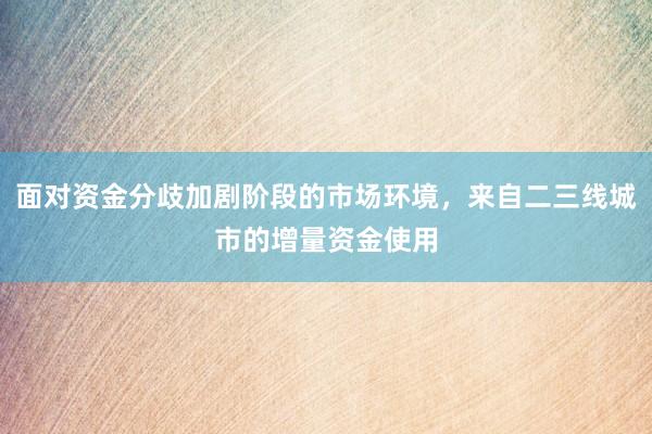 面对资金分歧加剧阶段的市场环境，来自二三线城市的增量资金使用
