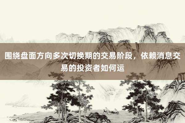 围绕盘面方向多次切换期的交易阶段，依赖消息交易的投资者如何运