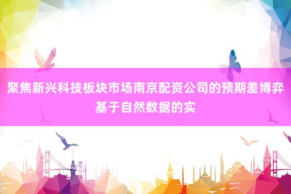 聚焦新兴科技板块市场南京配资公司的预期差博弈基于自然数据的实