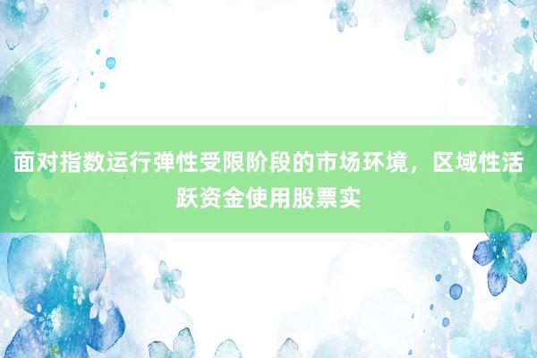 面对指数运行弹性受限阶段的市场环境，区域性活跃资金使用股票实