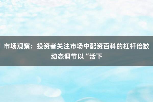 市场观察：投资者关注市场中配资百科的杠杆倍数动态调节以“活下