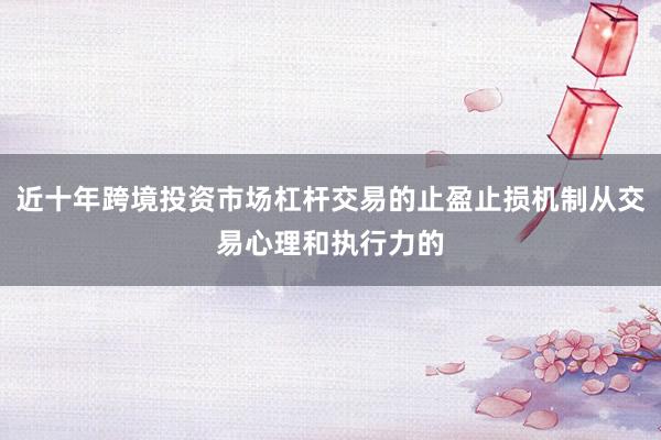 近十年跨境投资市场杠杆交易的止盈止损机制从交易心理和执行力的