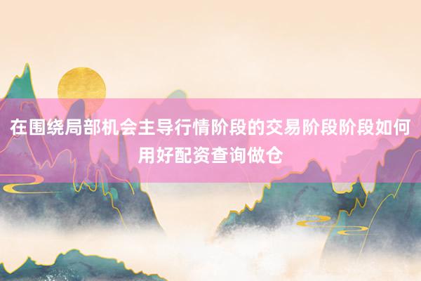 在围绕局部机会主导行情阶段的交易阶段阶段如何用好配资查询做仓
