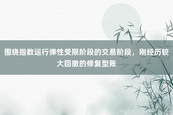 围绕指数运行弹性受限阶段的交易阶段，刚经历较大回撤的修复型账