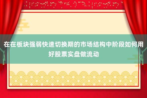 在在板块强弱快速切换期的市场结构中阶段如何用好股票实盘做流动