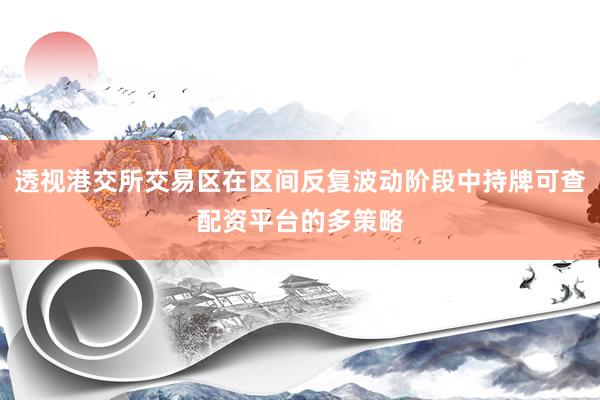 透视港交所交易区在区间反复波动阶段中持牌可查配资平台的多策略