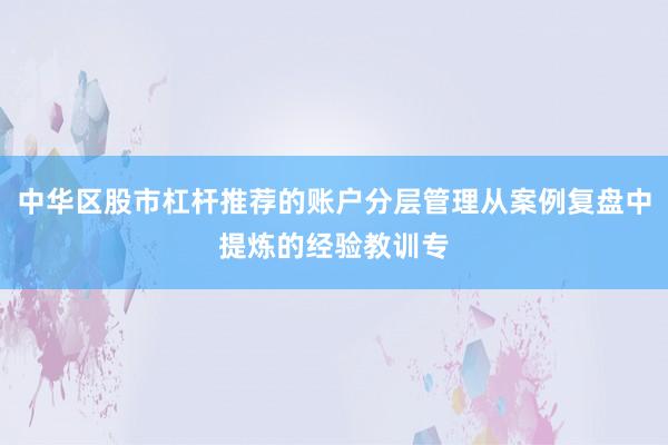 中华区股市杠杆推荐的账户分层管理从案例复盘中提炼的经验教训专