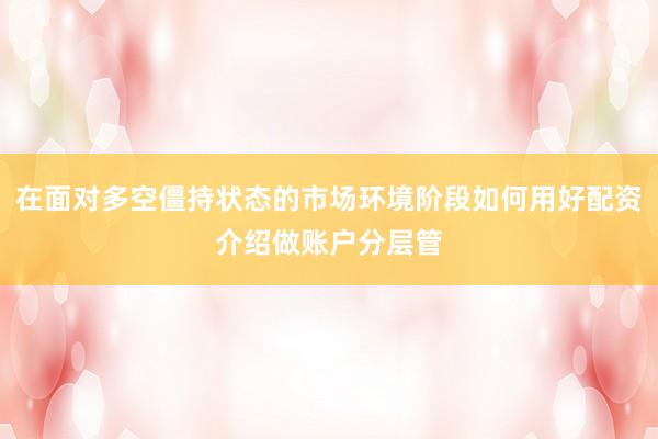 在面对多空僵持状态的市场环境阶段如何用好配资介绍做账户分层管