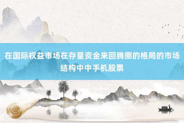 在国际权益市场在存量资金来回腾挪的格局的市场结构中中手机股票