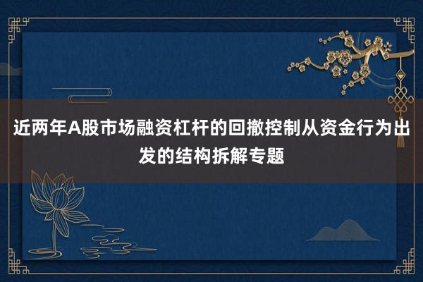 近两年A股市场融资杠杆的回撤控制从资金行为出发的结构拆解专题