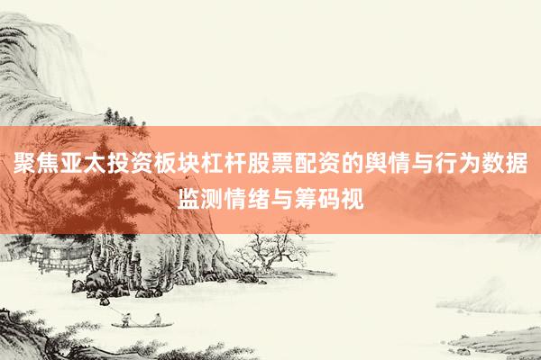 聚焦亚太投资板块杠杆股票配资的舆情与行为数据监测情绪与筹码视