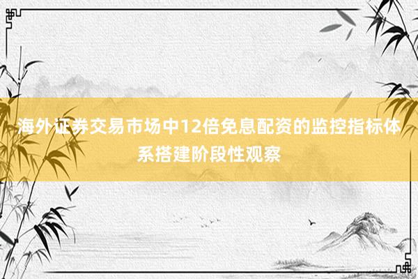 海外证券交易市场中12倍免息配资的监控指标体系搭建阶段性观察