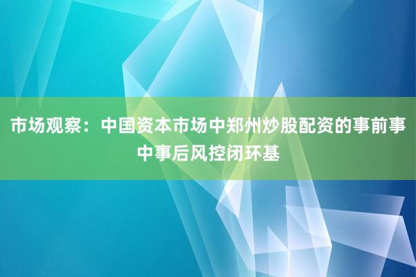 市场观察：中国资本市场中郑州炒股配资的事前事中事后风控闭环基