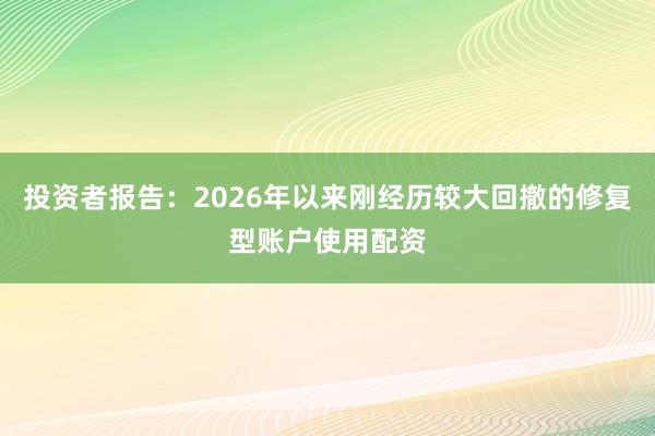 投资者报告：2026年以来刚经历较大回撤的修复型账户使用配资
