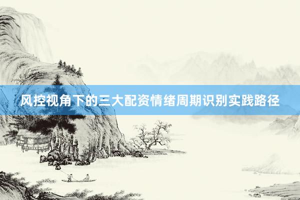 风控视角下的三大配资情绪周期识别实践路径