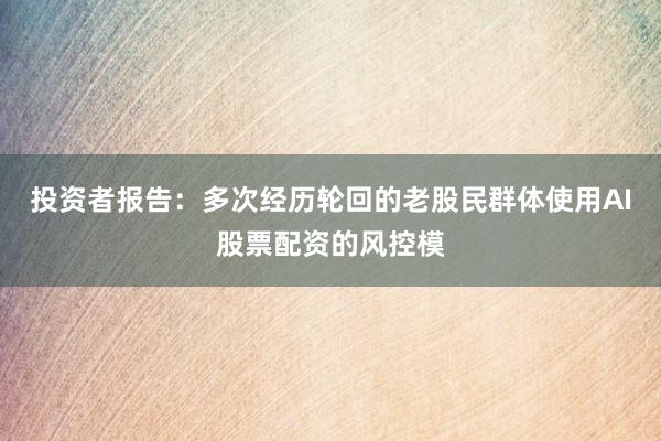 投资者报告：多次经历轮回的老股民群体使用AI股票配资的风控模