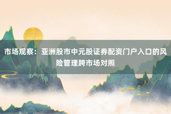 市场观察：亚洲股市中元股证券配资门户入口的风险管理跨市场对照