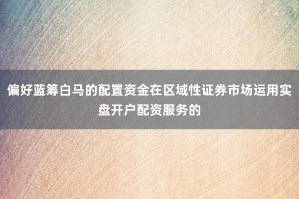 偏好蓝筹白马的配置资金在区域性证券市场运用实盘开户配资服务的