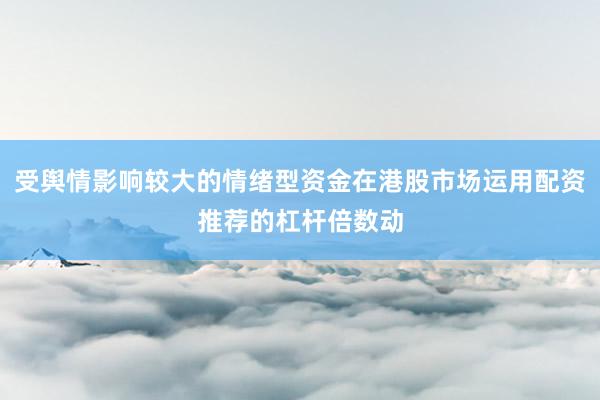 受舆情影响较大的情绪型资金在港股市场运用配资推荐的杠杆倍数动