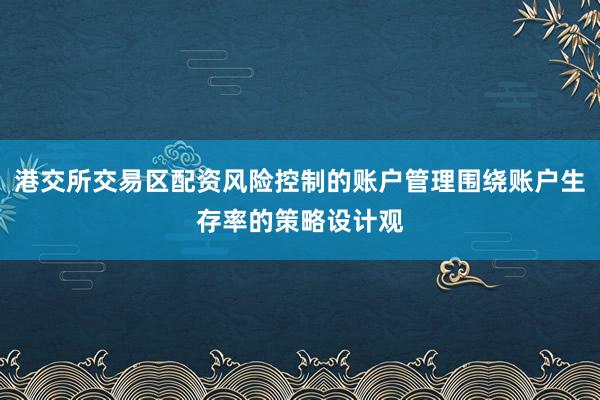 港交所交易区配资风险控制的账户管理围绕账户生存率的策略设计观