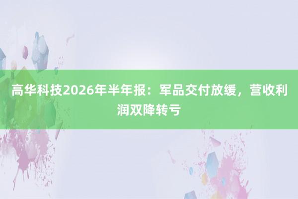 高华科技2026年半年报：军品交付放缓，营收利润双降转亏