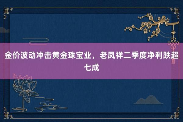 金价波动冲击黄金珠宝业，老凤祥二季度净利跌超七成