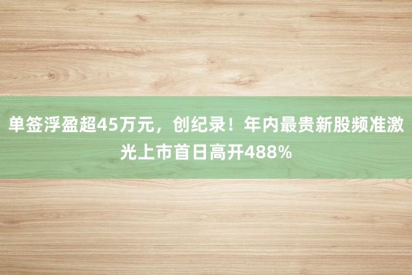 单签浮盈超45万元，创纪录！年内最贵新股频准激光上市首日高开488%