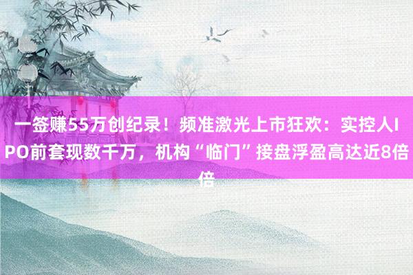 一签赚55万创纪录！频准激光上市狂欢：实控人IPO前套现数千万，机构“临门”接盘浮盈高达近8倍