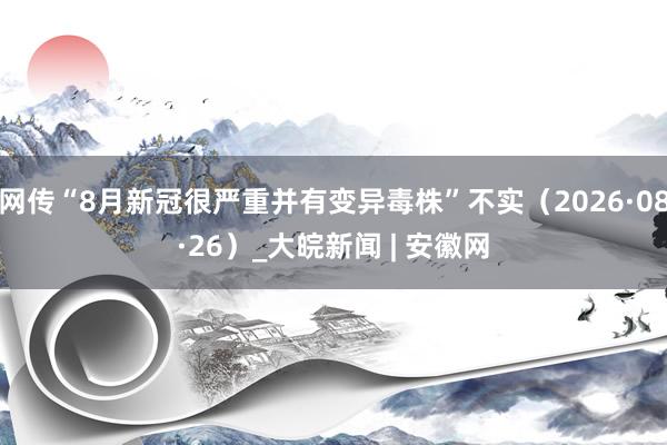 网传“8月新冠很严重并有变异毒株”不实(2026·08·26)_大皖新闻 | 安徽网
