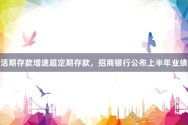 活期存款增速超定期存款,招商银行公布上半年业绩