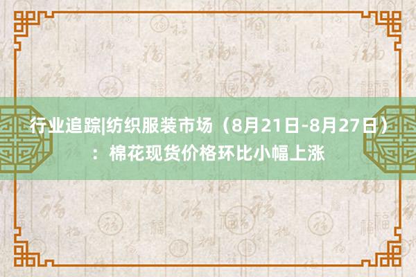 行业追踪|纺织服装市场（8月21日-8月27日）：棉花现货价格环比小幅上涨