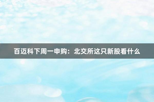 百迈科下周一申购：北交所这只新股看什么