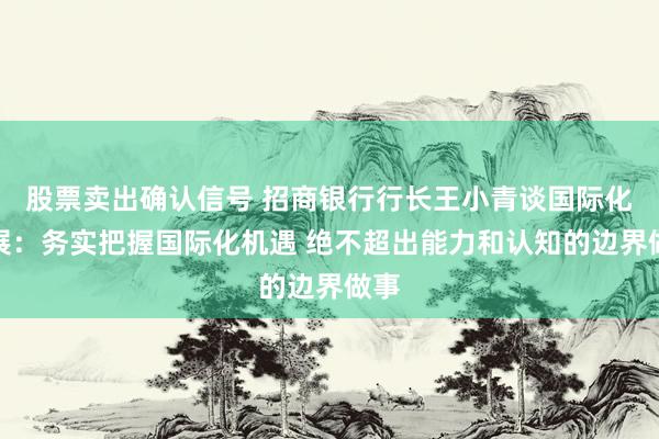 股票卖出确认信号 招商银行行长王小青谈国际化发展：务实把握国际化机遇 绝不超出能力和认知的边界做事
