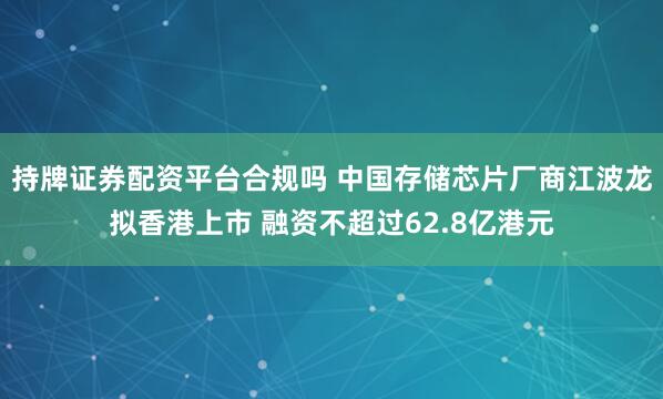 持牌证券配资平台合规吗 中国存储芯片厂商江波龙拟香港上市 融资不超过62.8亿港元