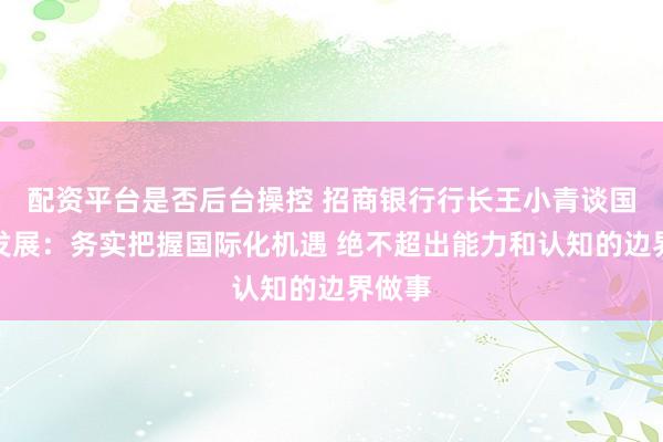 配资平台是否后台操控 招商银行行长王小青谈国际化发展：务实把握国际化机遇 绝不超出能力和认知的边界做事