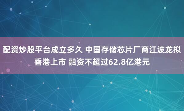 配资炒股平台成立多久 中国存储芯片厂商江波龙拟香港上市 融资不超过62.8亿港元