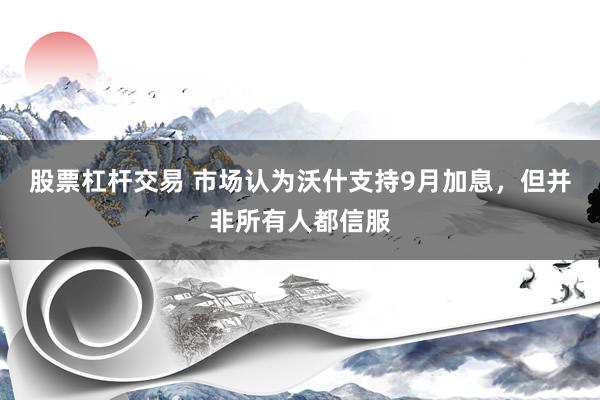 股票杠杆交易 市场认为沃什支持9月加息，但并非所有人都信服
