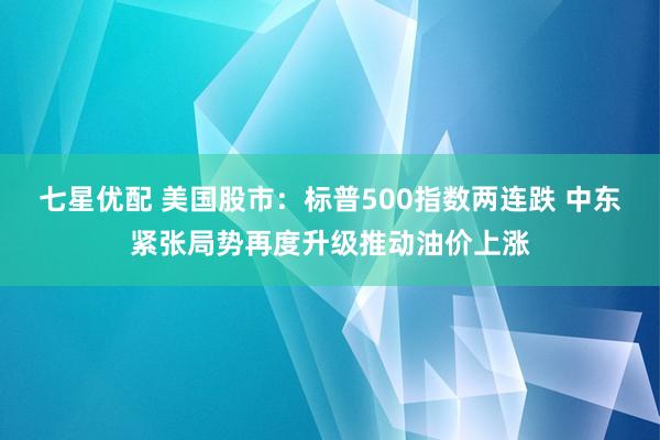 七星优配 美国股市：标普500指数两连跌 中东紧张局势再度升级推动油价上涨