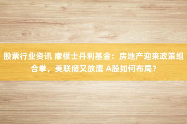 股票行业资讯 摩根士丹利基金：房地产迎来政策组合拳，美联储又放鹰 A股如何布局？
