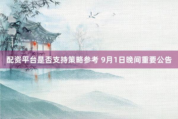配资平台是否支持策略参考 9月1日晚间重要公告
