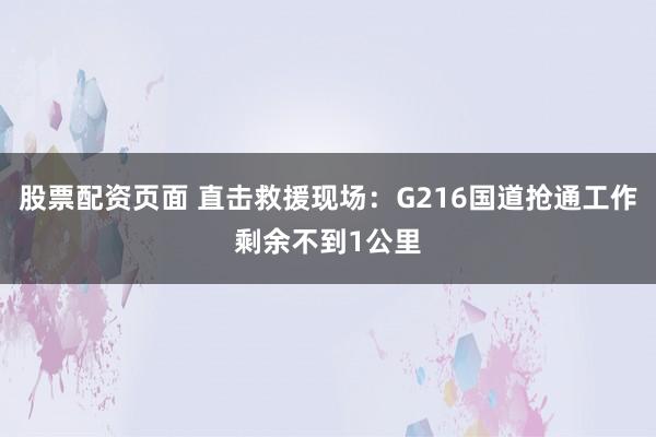 股票配资页面 直击救援现场：G216国道抢通工作剩余不到1公里