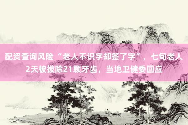 配资查询风险 “老人不识字却签了字”，七旬老人2天被拔除21颗牙齿，当地卫健委回应
