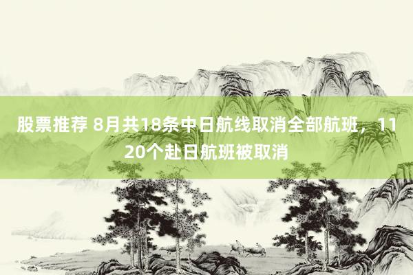 股票推荐 8月共18条中日航线取消全部航班，1120个赴日航班被取消