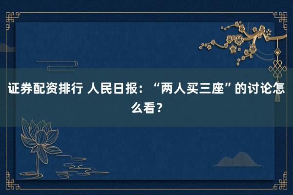 证券配资排行 人民日报：“两人买三座”的讨论怎么看？