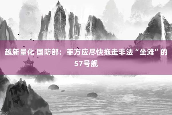 越新量化 国防部：菲方应尽快拖走非法“坐滩”的57号舰