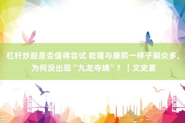 杠杆炒股是否值得尝试 乾隆与康熙一样子嗣众多, 为何没出现“九龙夺嫡”？｜文史宴